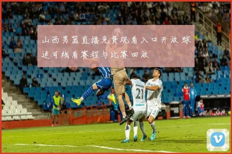 山西男篮直播免费观看入口开放 球迷可线看赛程与比赛回放