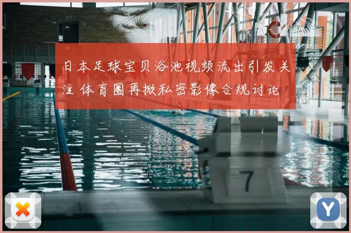 日本足球宝贝浴池视频流出引发关注 体育圈再掀私密影像合规讨论
