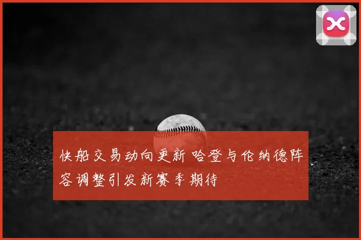 快船交易动向更新 哈登与伦纳德阵容调整引发新赛季期待