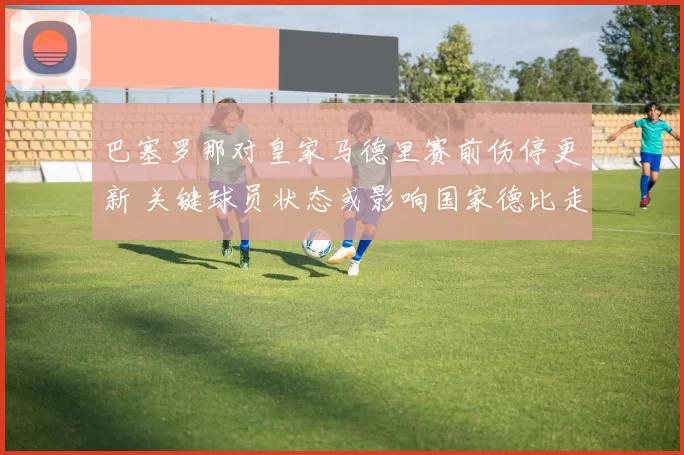 巴塞罗那对皇家马德里赛前伤停更新 关键球员状态或影响国家德比走势