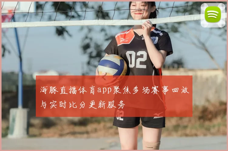海豚直播体育app聚焦多场赛事回放与实时比分更新服务