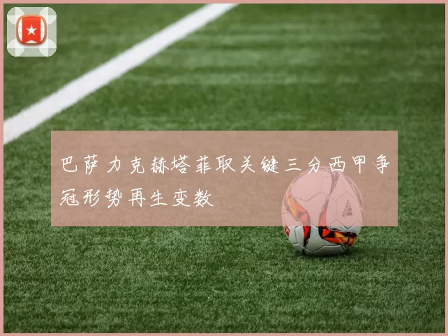巴萨力克赫塔菲取关键三分西甲争冠形势再生变数