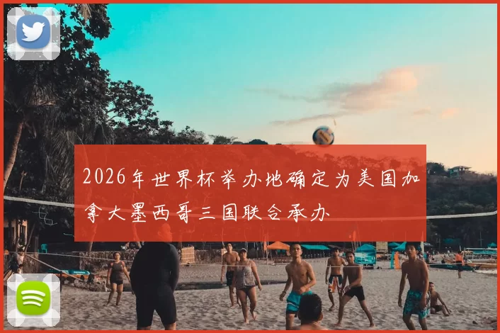 2026年世界杯举办地确定为美国加拿大墨西哥三国联合承办