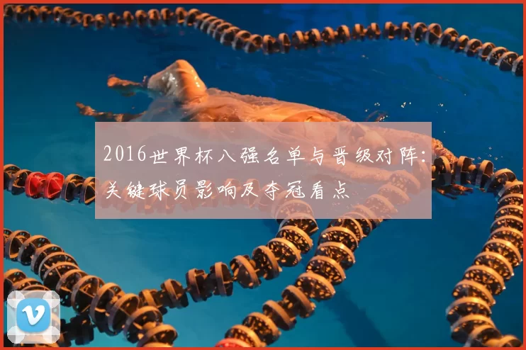 2016世界杯八强名单与晋级对阵：关键球员影响及夺冠看点