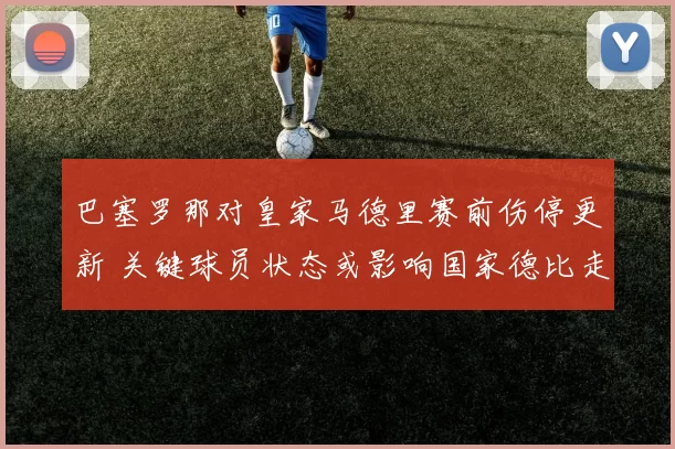 巴塞罗那对皇家马德里赛前伤停更新 关键球员状态或影响国家德比走势