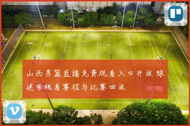 山西男篮直播免费观看入口开放 球迷可线看赛程与比赛回放