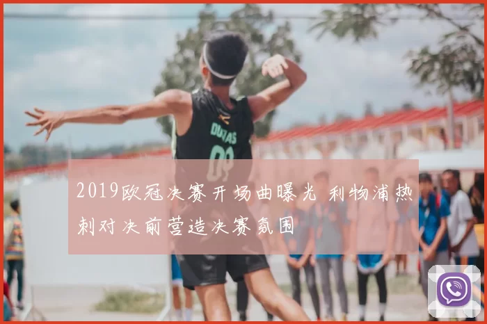 2019欧冠决赛开场曲曝光 利物浦热刺对决前营造决赛氛围