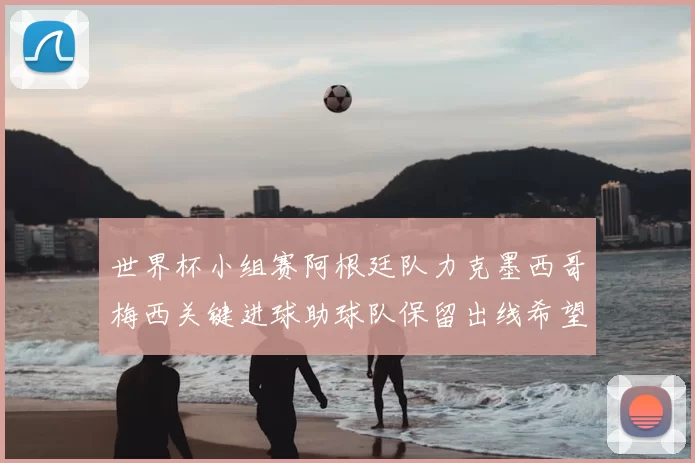 世界杯小组赛阿根廷队力克墨西哥梅西关键进球助球队保留出线希望