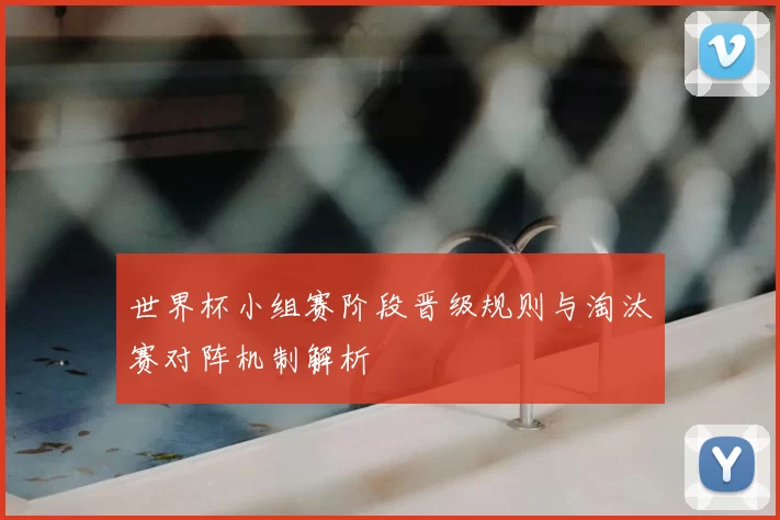 世界杯小组赛阶段晋级规则与淘汰赛对阵机制解析