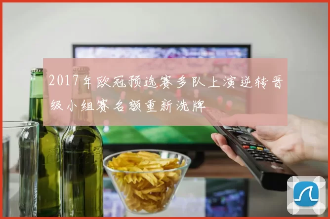2017年欧冠预选赛多队上演逆转晋级小组赛名额重新洗牌
