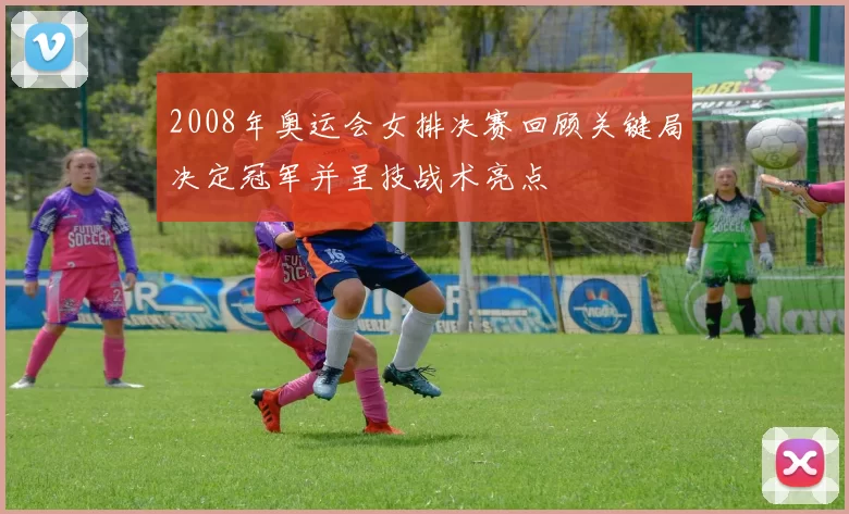 2008年奥运会女排决赛回顾关键局决定冠军并呈技战术亮点