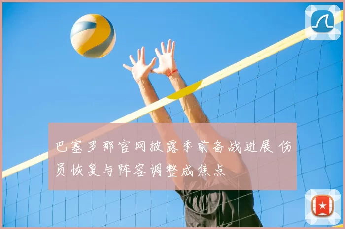 巴塞罗那官网披露季前备战进展 伤员恢复与阵容调整成焦点