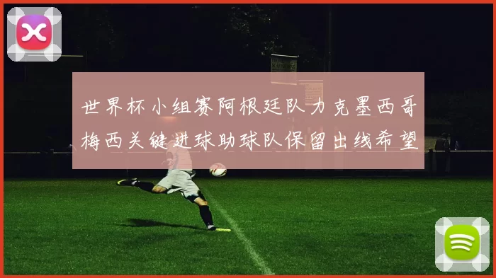 世界杯小组赛阿根廷队力克墨西哥梅西关键进球助球队保留出线希望