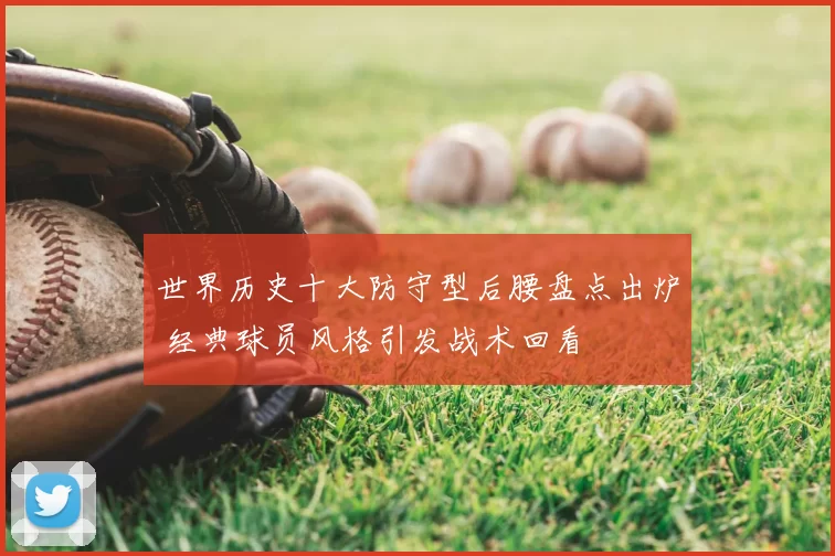 世界历史十大防守型后腰盘点出炉 经典球员风格引发战术回看