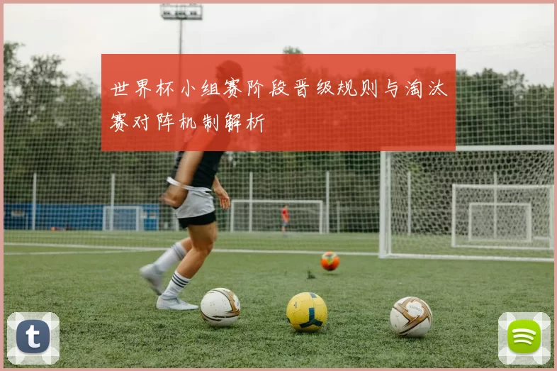 世界杯小组赛阶段晋级规则与淘汰赛对阵机制解析