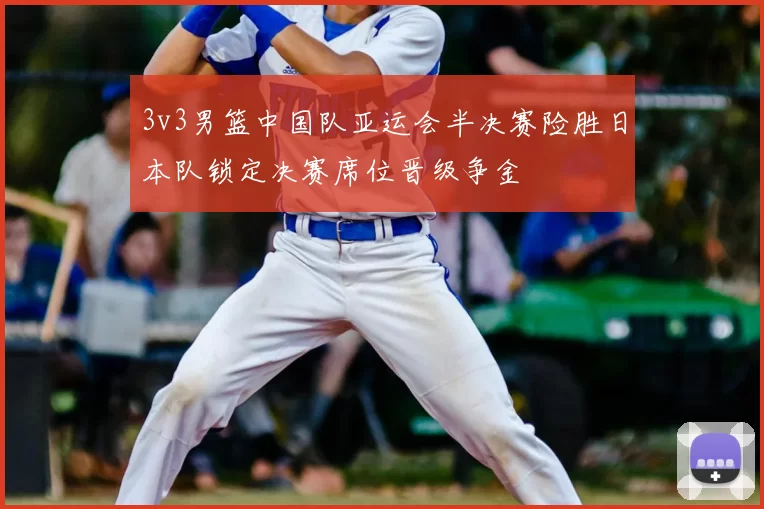 3v3男篮中国队亚运会半决赛险胜日本队锁定决赛席位晋级争金