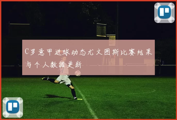 C罗意甲进球动态尤文图斯比赛结果与个人数据更新