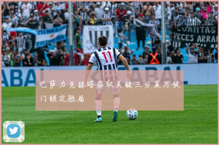 巴萨力克赫塔菲取关键三分莱万破门锁定胜局