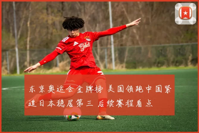 东京奥运会金牌榜 美国领跑中国紧追日本稳居第三 后续赛程看点
