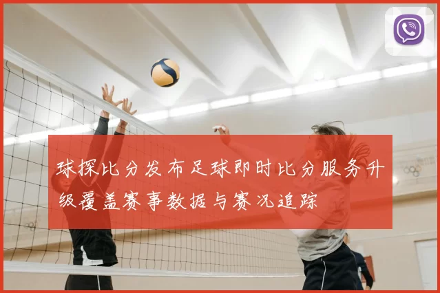 球探比分发布足球即时比分服务升级覆盖赛事数据与赛况追踪