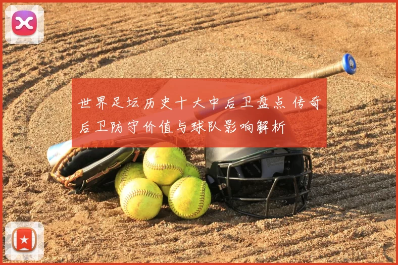 世界足坛历史十大中后卫盘点 传奇后卫防守价值与球队影响解析