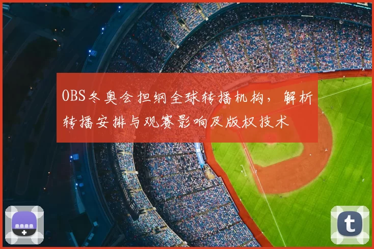 OBS冬奥会担纲全球转播机构，解析转播安排与观赛影响及版权技术