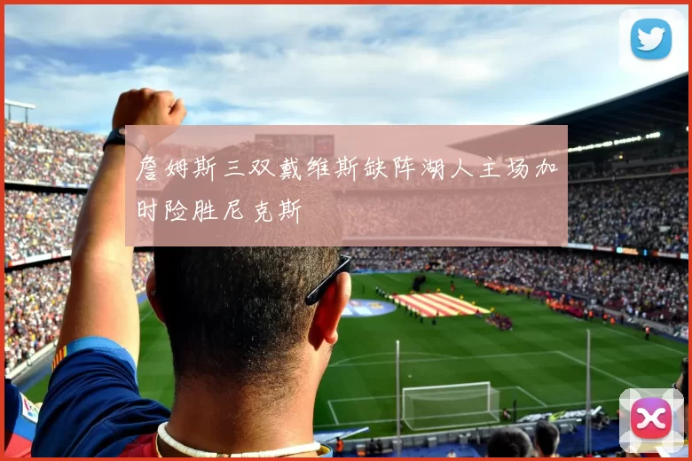 詹姆斯三双戴维斯缺阵湖人主场加时险胜尼克斯
