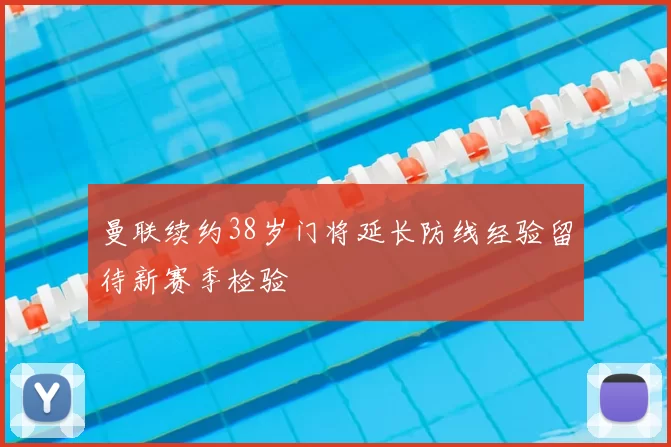 曼联续约38岁门将延长防线经验留待新赛季检验