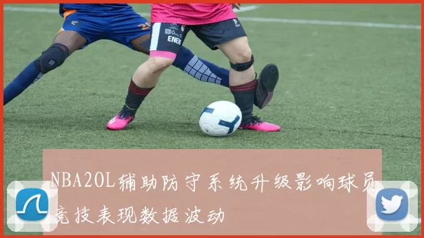 NBA2OL辅助防守系统升级影响球员竞技表现数据波动